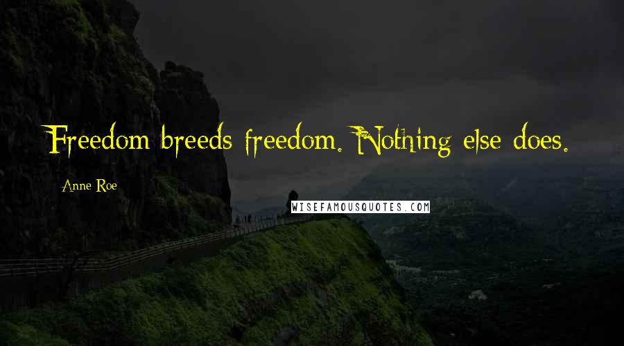 Anne Roe Quotes: Freedom breeds freedom. Nothing else does.