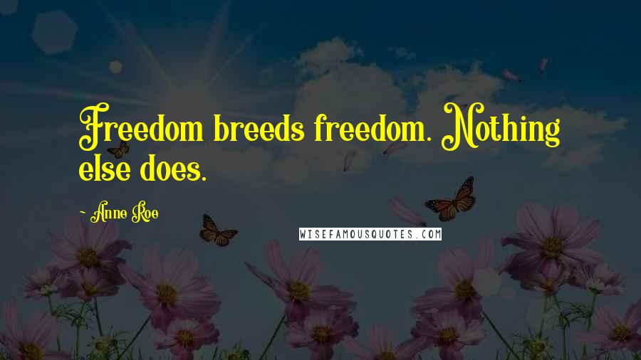 Anne Roe Quotes: Freedom breeds freedom. Nothing else does.