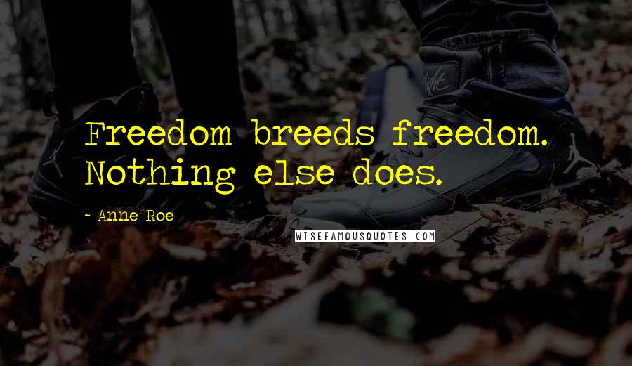 Anne Roe Quotes: Freedom breeds freedom. Nothing else does.