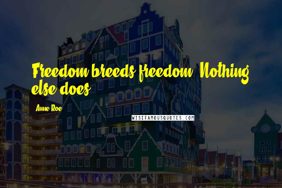 Anne Roe Quotes: Freedom breeds freedom. Nothing else does.