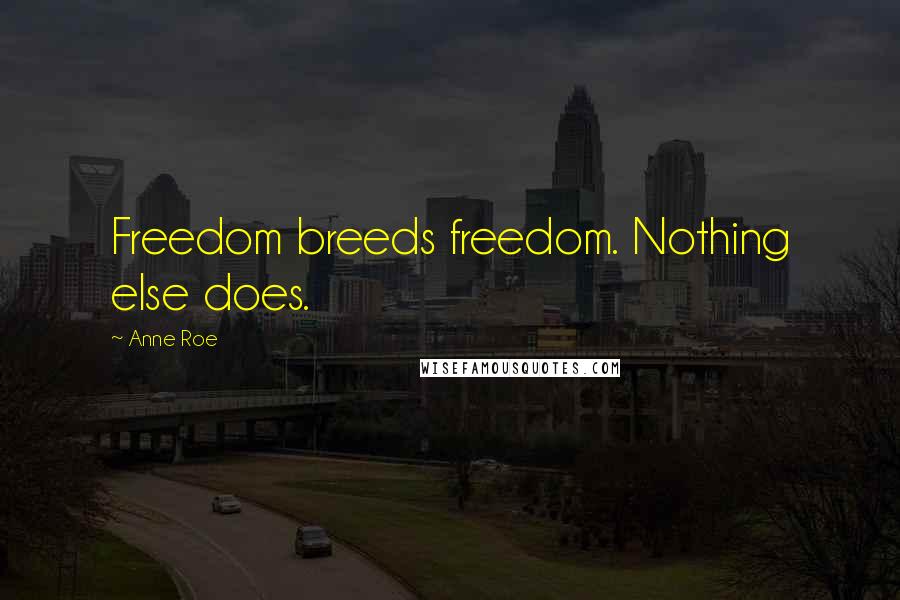 Anne Roe Quotes: Freedom breeds freedom. Nothing else does.