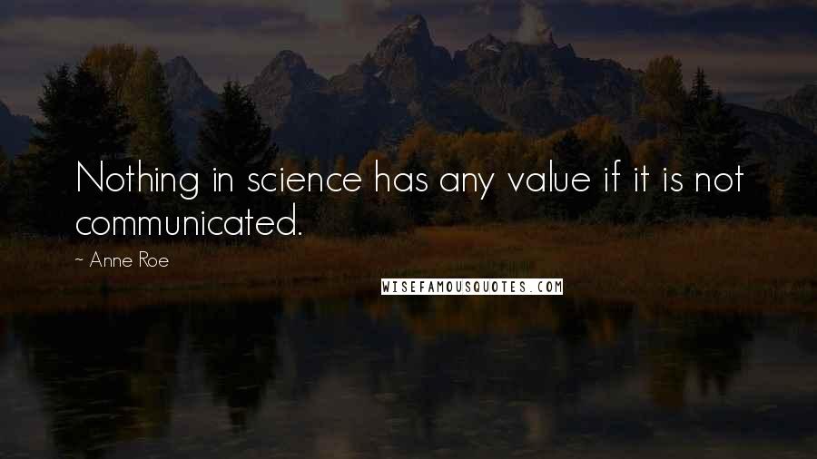 Anne Roe Quotes: Nothing in science has any value if it is not communicated.