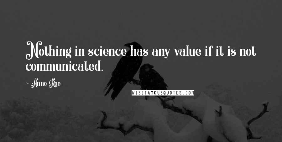 Anne Roe Quotes: Nothing in science has any value if it is not communicated.