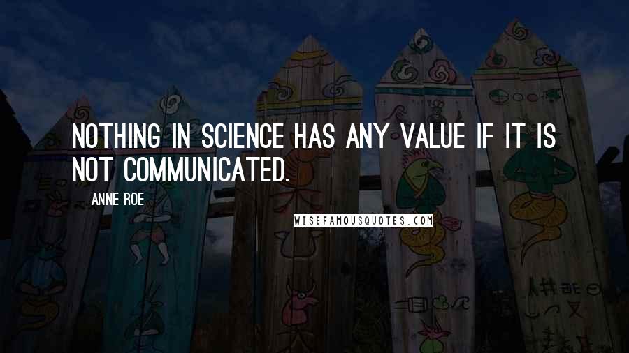 Anne Roe Quotes: Nothing in science has any value if it is not communicated.