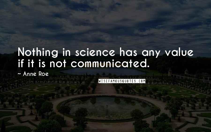 Anne Roe Quotes: Nothing in science has any value if it is not communicated.