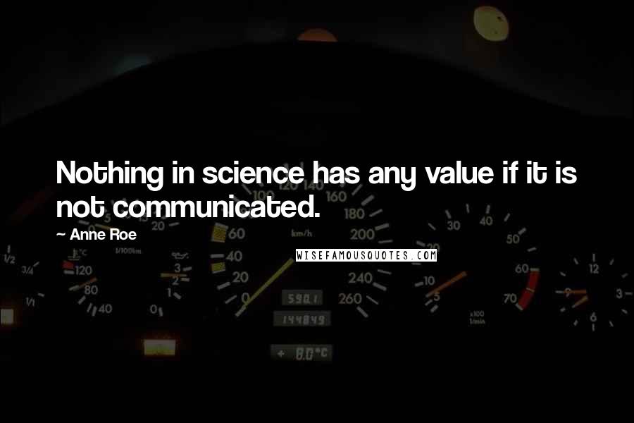 Anne Roe Quotes: Nothing in science has any value if it is not communicated.