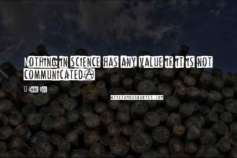 Anne Roe Quotes: Nothing in science has any value if it is not communicated.