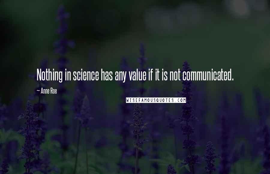 Anne Roe Quotes: Nothing in science has any value if it is not communicated.