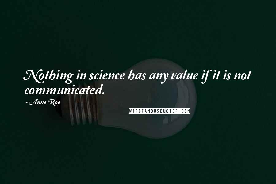 Anne Roe Quotes: Nothing in science has any value if it is not communicated.