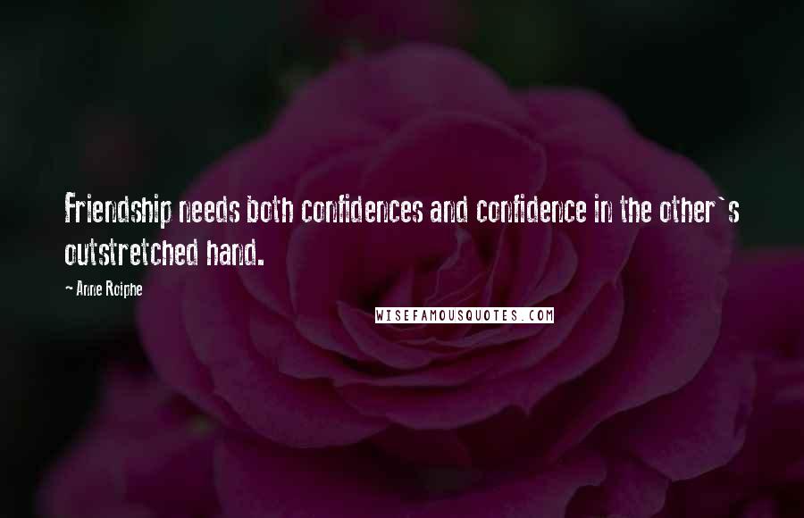 Anne Roiphe Quotes: Friendship needs both confidences and confidence in the other's outstretched hand.