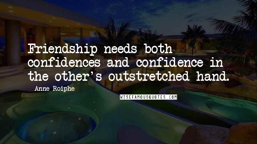 Anne Roiphe Quotes: Friendship needs both confidences and confidence in the other's outstretched hand.