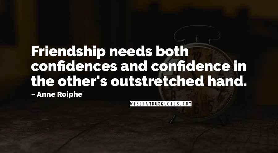 Anne Roiphe Quotes: Friendship needs both confidences and confidence in the other's outstretched hand.