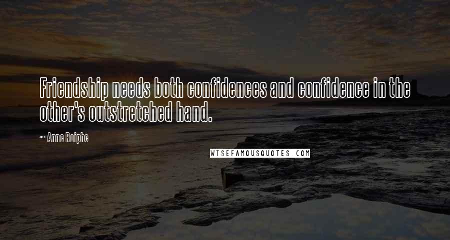 Anne Roiphe Quotes: Friendship needs both confidences and confidence in the other's outstretched hand.