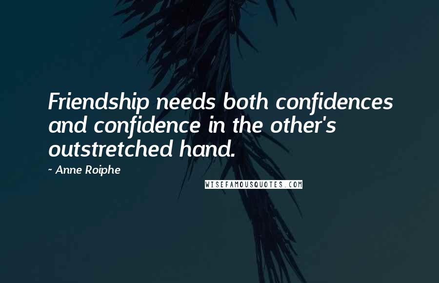 Anne Roiphe Quotes: Friendship needs both confidences and confidence in the other's outstretched hand.
