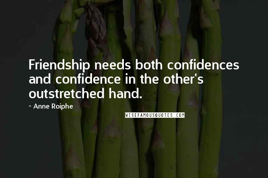 Anne Roiphe Quotes: Friendship needs both confidences and confidence in the other's outstretched hand.