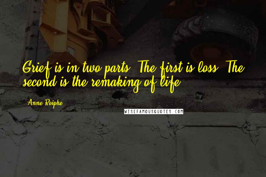 Anne Roiphe Quotes: Grief is in two parts. The first is loss. The second is the remaking of life.