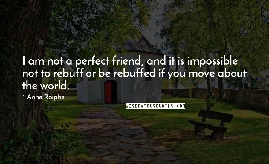 Anne Roiphe Quotes: I am not a perfect friend, and it is impossible not to rebuff or be rebuffed if you move about the world.