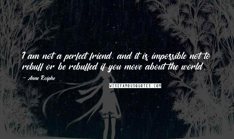 Anne Roiphe Quotes: I am not a perfect friend, and it is impossible not to rebuff or be rebuffed if you move about the world.