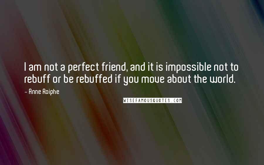 Anne Roiphe Quotes: I am not a perfect friend, and it is impossible not to rebuff or be rebuffed if you move about the world.