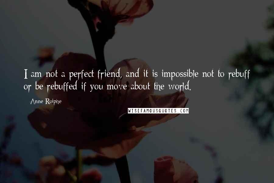 Anne Roiphe Quotes: I am not a perfect friend, and it is impossible not to rebuff or be rebuffed if you move about the world.