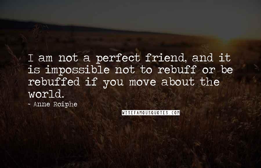 Anne Roiphe Quotes: I am not a perfect friend, and it is impossible not to rebuff or be rebuffed if you move about the world.