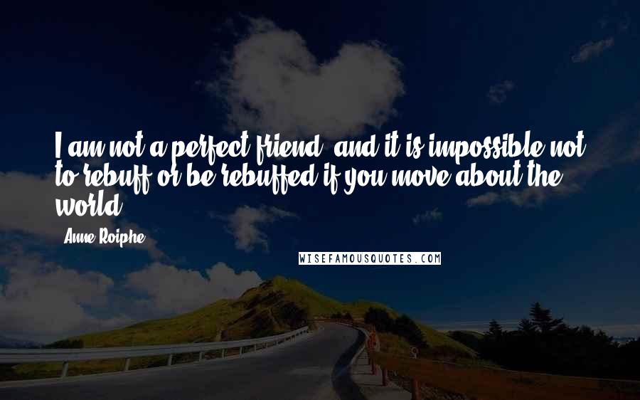 Anne Roiphe Quotes: I am not a perfect friend, and it is impossible not to rebuff or be rebuffed if you move about the world.