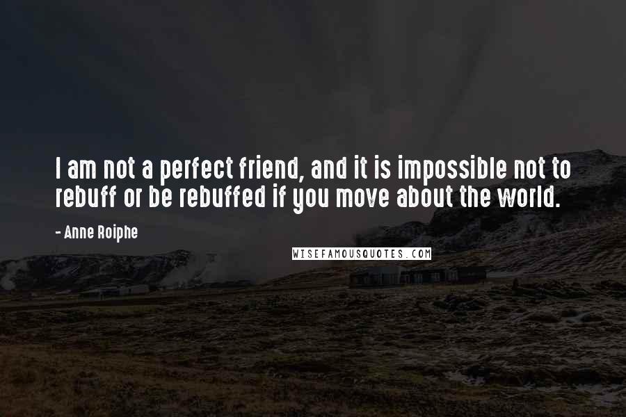 Anne Roiphe Quotes: I am not a perfect friend, and it is impossible not to rebuff or be rebuffed if you move about the world.