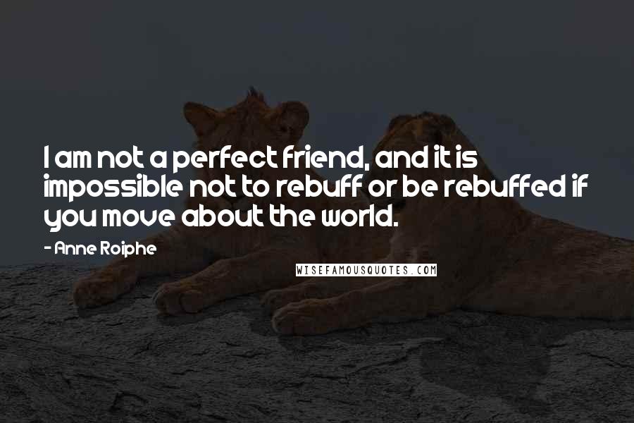 Anne Roiphe Quotes: I am not a perfect friend, and it is impossible not to rebuff or be rebuffed if you move about the world.