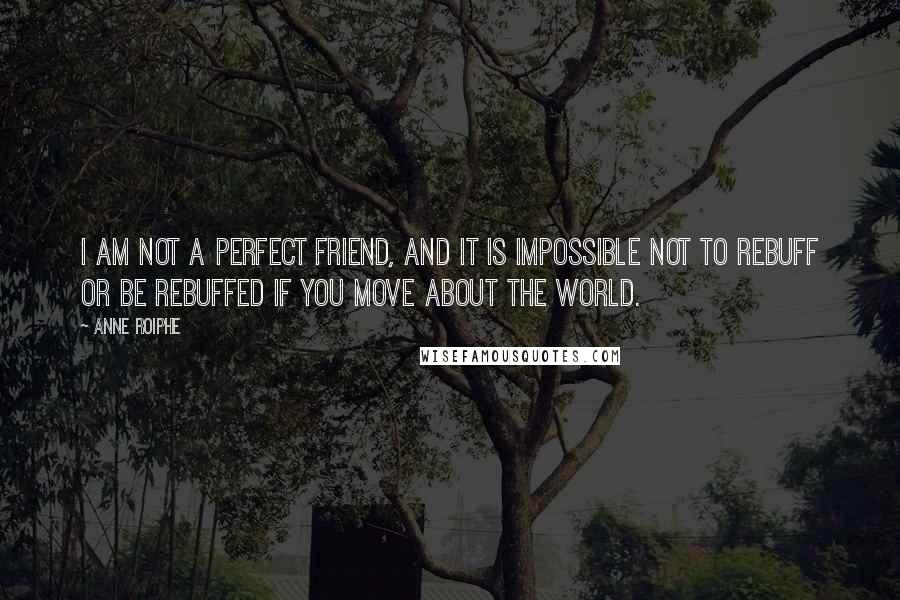 Anne Roiphe Quotes: I am not a perfect friend, and it is impossible not to rebuff or be rebuffed if you move about the world.