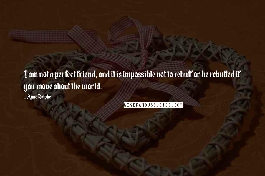 Anne Roiphe Quotes: I am not a perfect friend, and it is impossible not to rebuff or be rebuffed if you move about the world.