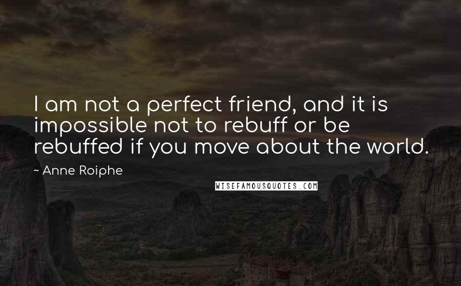 Anne Roiphe Quotes: I am not a perfect friend, and it is impossible not to rebuff or be rebuffed if you move about the world.