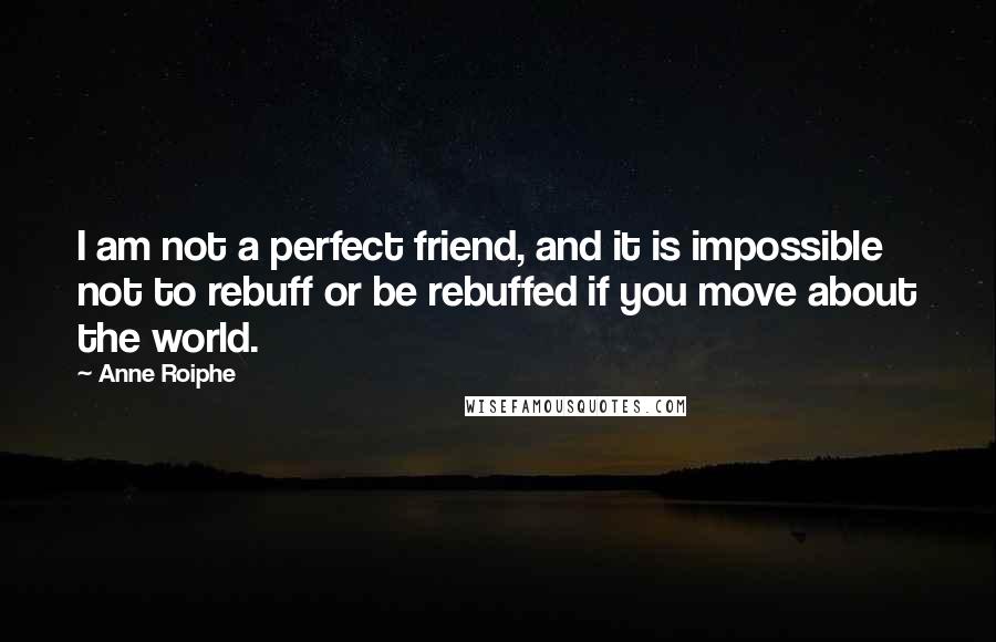 Anne Roiphe Quotes: I am not a perfect friend, and it is impossible not to rebuff or be rebuffed if you move about the world.