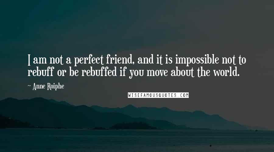 Anne Roiphe Quotes: I am not a perfect friend, and it is impossible not to rebuff or be rebuffed if you move about the world.