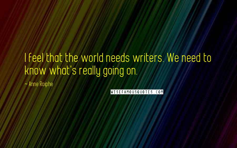 Anne Roiphe Quotes: I feel that the world needs writers. We need to know what's really going on.