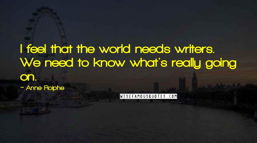Anne Roiphe Quotes: I feel that the world needs writers. We need to know what's really going on.