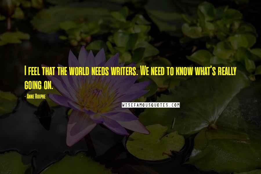 Anne Roiphe Quotes: I feel that the world needs writers. We need to know what's really going on.