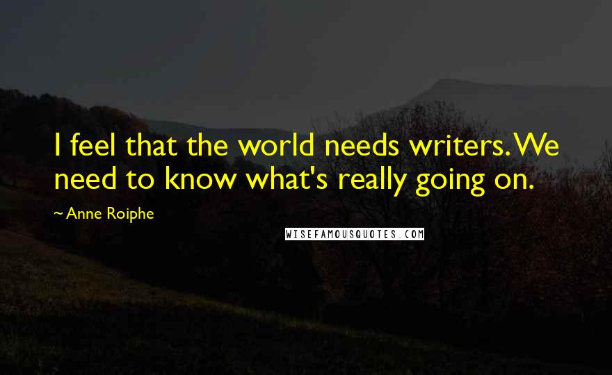 Anne Roiphe Quotes: I feel that the world needs writers. We need to know what's really going on.