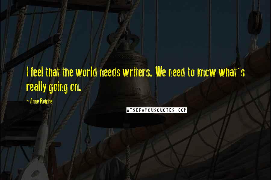 Anne Roiphe Quotes: I feel that the world needs writers. We need to know what's really going on.