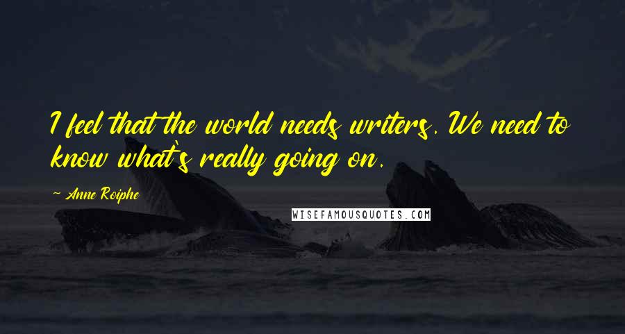 Anne Roiphe Quotes: I feel that the world needs writers. We need to know what's really going on.