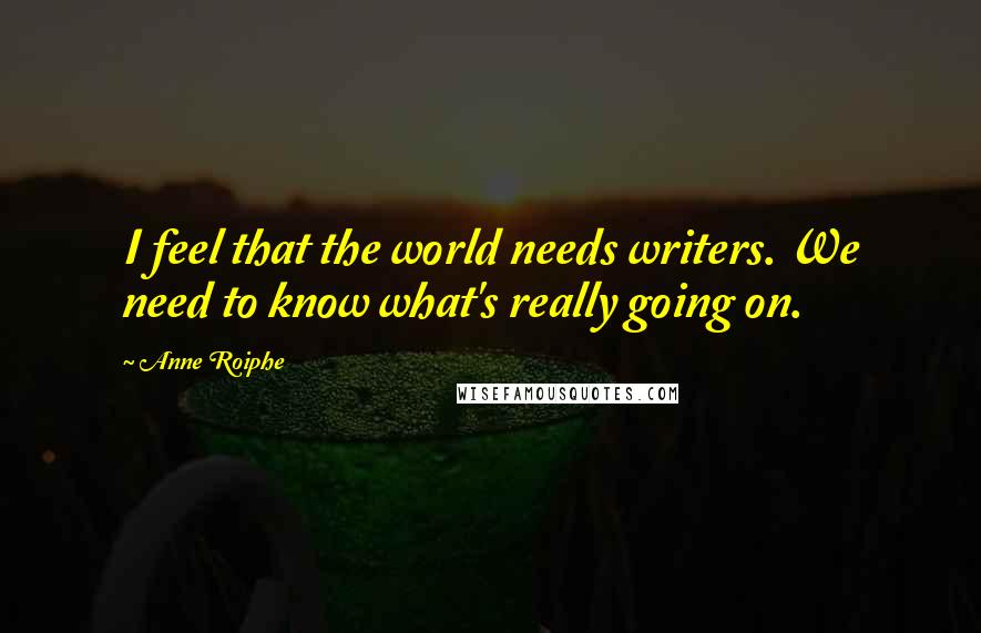 Anne Roiphe Quotes: I feel that the world needs writers. We need to know what's really going on.