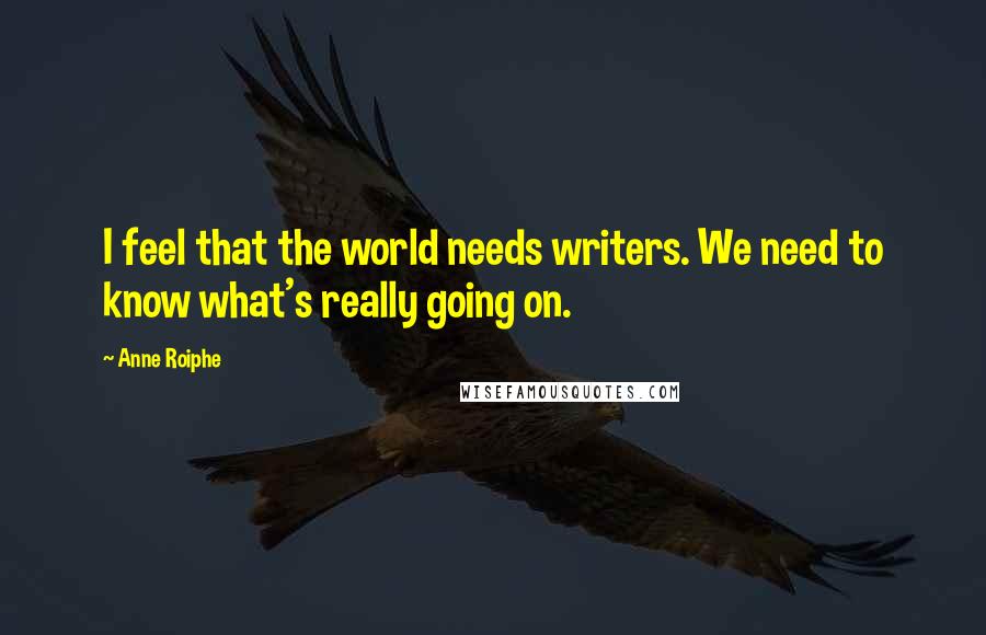 Anne Roiphe Quotes: I feel that the world needs writers. We need to know what's really going on.
