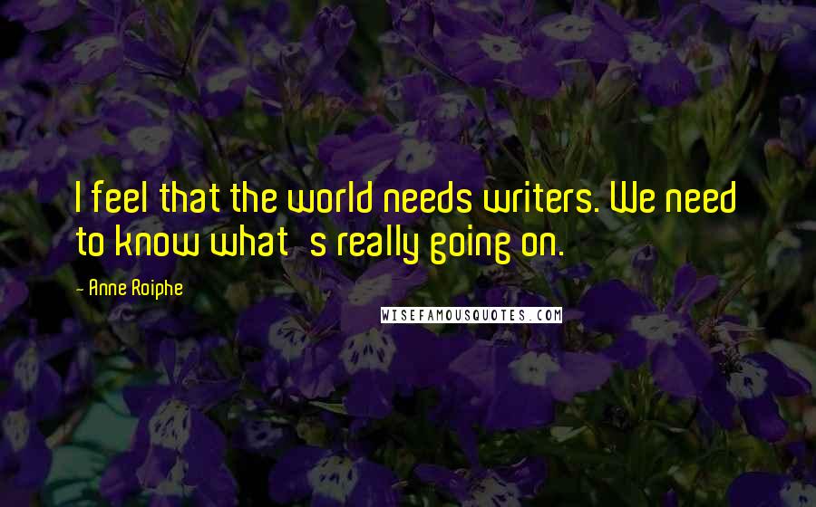 Anne Roiphe Quotes: I feel that the world needs writers. We need to know what's really going on.