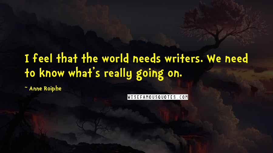 Anne Roiphe Quotes: I feel that the world needs writers. We need to know what's really going on.