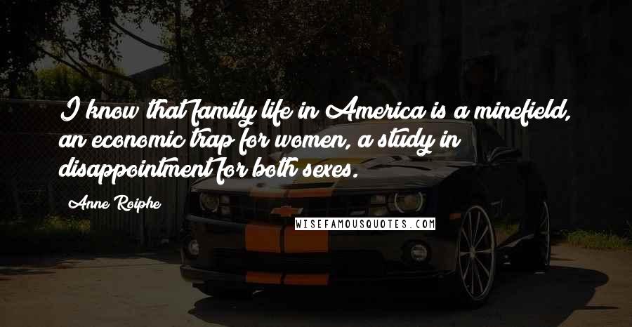 Anne Roiphe Quotes: I know that family life in America is a minefield, an economic trap for women, a study in disappointment for both sexes.