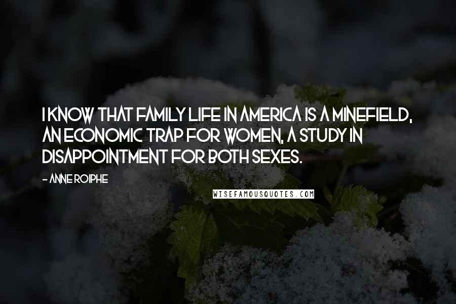 Anne Roiphe Quotes: I know that family life in America is a minefield, an economic trap for women, a study in disappointment for both sexes.