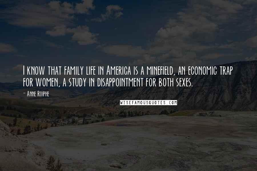 Anne Roiphe Quotes: I know that family life in America is a minefield, an economic trap for women, a study in disappointment for both sexes.
