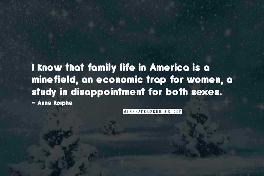 Anne Roiphe Quotes: I know that family life in America is a minefield, an economic trap for women, a study in disappointment for both sexes.