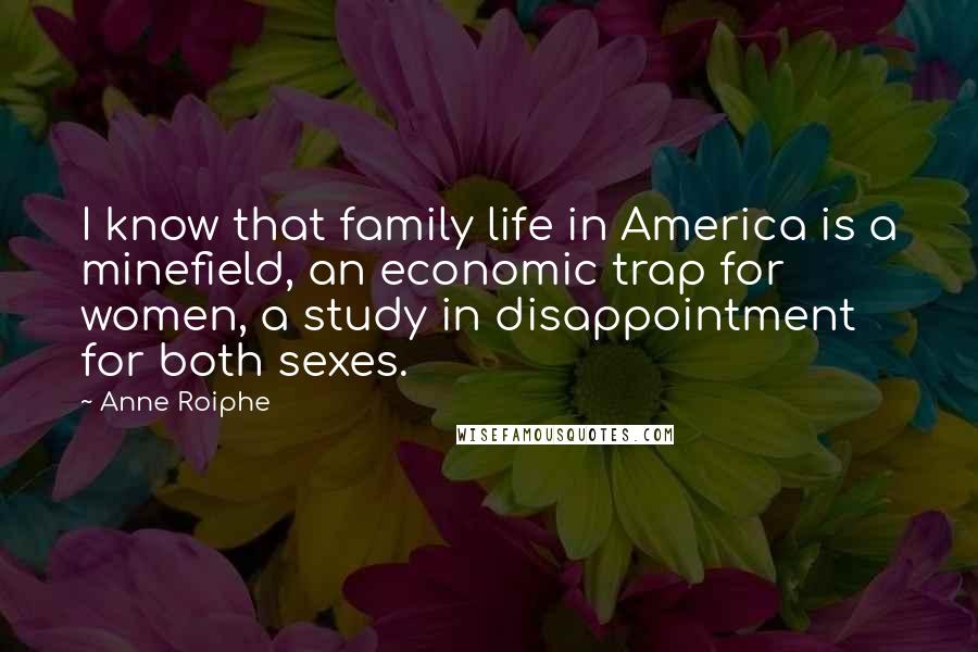 Anne Roiphe Quotes: I know that family life in America is a minefield, an economic trap for women, a study in disappointment for both sexes.