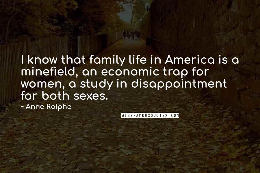 Anne Roiphe Quotes: I know that family life in America is a minefield, an economic trap for women, a study in disappointment for both sexes.