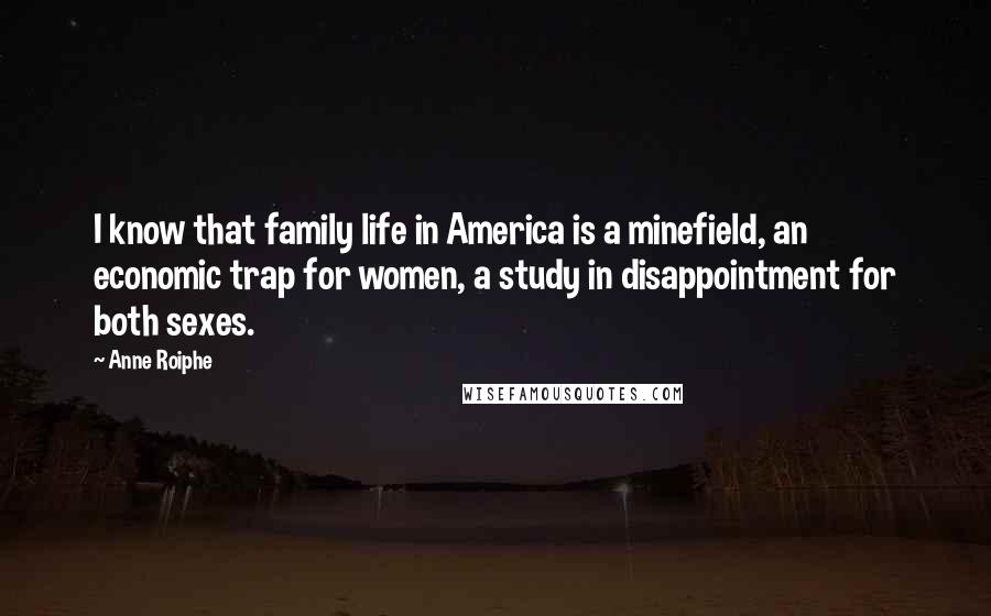 Anne Roiphe Quotes: I know that family life in America is a minefield, an economic trap for women, a study in disappointment for both sexes.